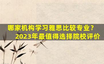 哪家机构学习雅思比较专业？ 2023年最值得选择院校评价